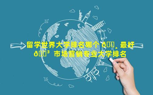 留学世界大学排名哪个 🌸 最好 🐳  市场营销专业大学排名 哪个大学最好